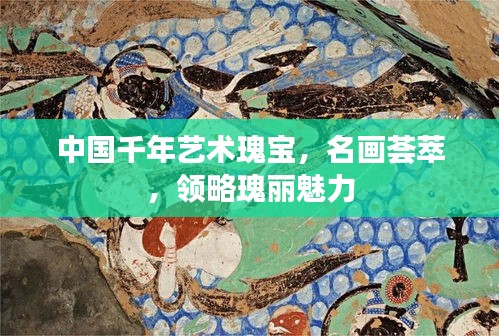 中国千年艺术瑰宝，名画荟萃，领略瑰丽魅力