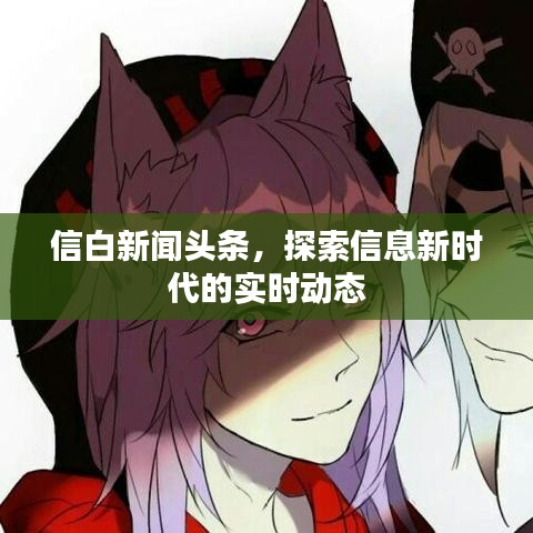 信白新闻头条，探索信息新时代的实时动态