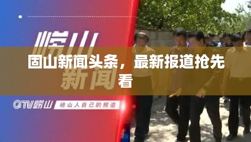 固山新闻头条，最新报道抢先看