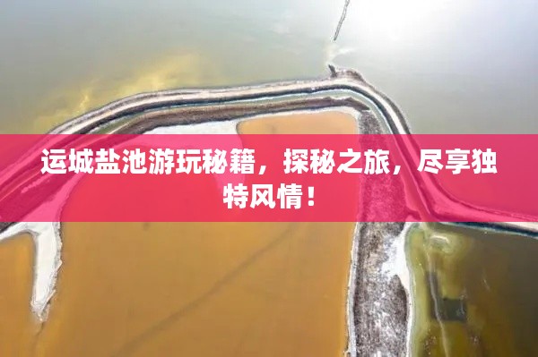 运城盐池游玩秘籍，探秘之旅，尽享独特风情！