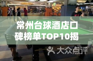 常州台球酒店口碑榜单TOP10揭晓！