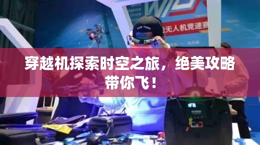 穿越机探索时空之旅，绝美攻略带你飞！