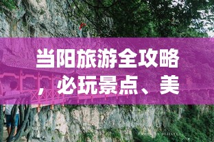 当阳旅游全攻略，必玩景点、美食、住宿一网打尽！