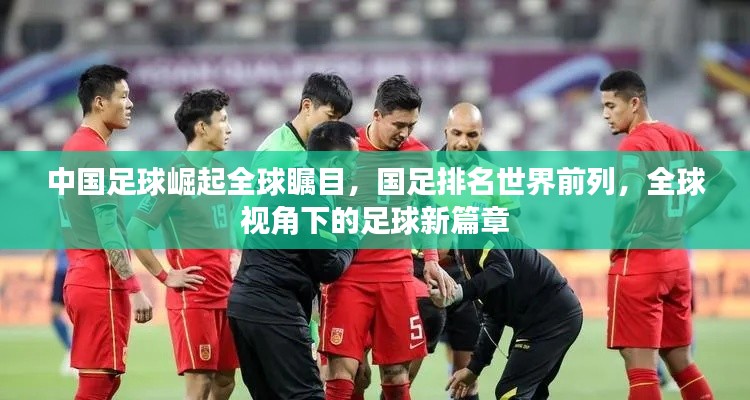 中国足球崛起全球瞩目，国足排名世界前列，全球视角下的足球新篇章