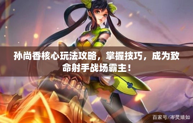 孙尚香核心玩法攻略，掌握技巧，成为致命射手战场霸主！