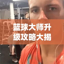 篮球大师升级攻略大揭秘，最新攻略助你飞速成长！