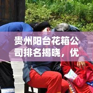 贵州阳台花箱公司排名揭晓，优质企业榜单不容错过！