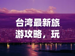 台湾最新旅游攻略，玩转宝岛，必看的旅行指南！