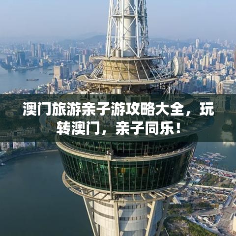 澳门旅游亲子游攻略大全，玩转澳门，亲子同乐！