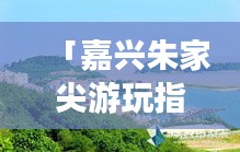 「嘉兴朱家尖游玩指南，探索绝美风光，体验绝佳旅行！」