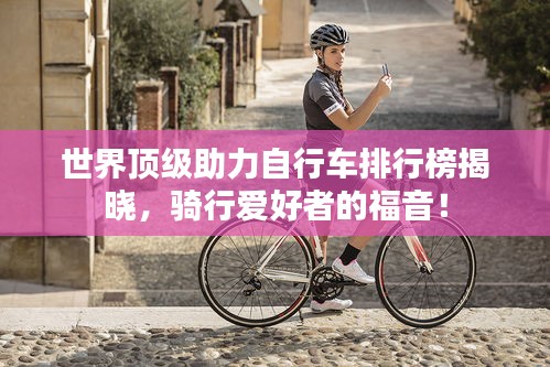 世界顶级助力自行车排行榜揭晓，骑行爱好者的福音！