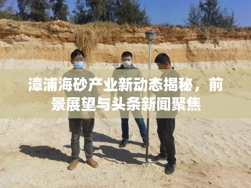 漳浦海砂产业新动态揭秘，前景展望与头条新闻聚焦