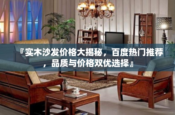 『实木沙发价格大揭秘，百度热门推荐，品质与价格双优选择』