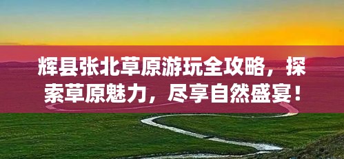 辉县张北草原游玩全攻略，探索草原魅力，尽享自然盛宴！