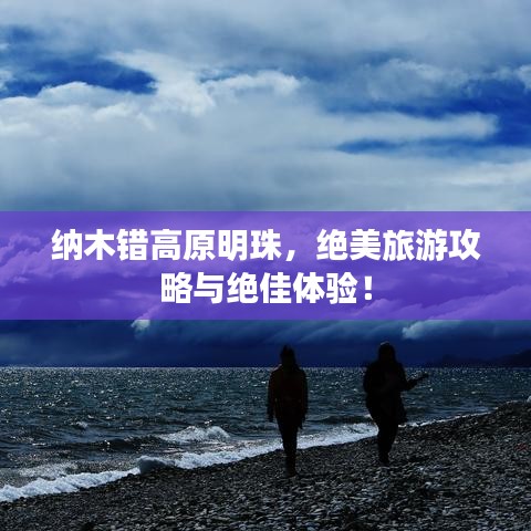 纳木错高原明珠，绝美旅游攻略与绝佳体验！