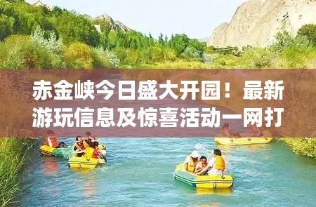 赤金峡今日盛大开园！最新游玩信息及惊喜活动一网打尽