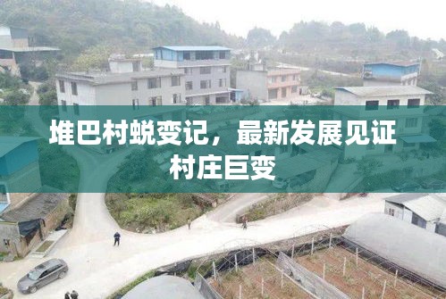 堆巴村蜕变记，最新发展见证村庄巨变