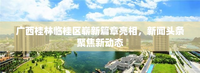 广西桂林临桂区崭新篇章亮相，新闻头条聚焦新动态