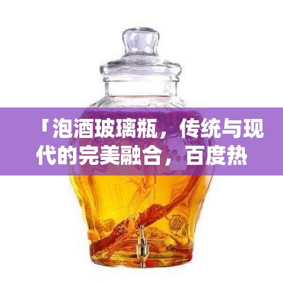 「泡酒玻璃瓶，传统与现代的完美融合，百度热门搜索！」