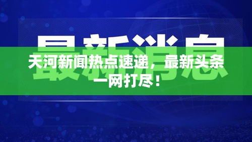 天河新闻热点速递，最新头条一网打尽！