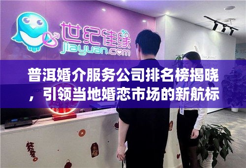 普洱婚介服务公司排名榜揭晓，引领当地婚恋市场的新航标！