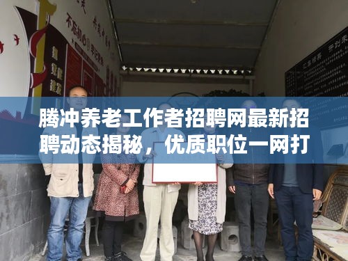 腾冲养老工作者招聘网最新招聘动态揭秘，优质职位一网打尽！