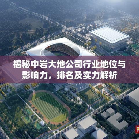 揭秘中岩大地公司行业地位与影响力，排名及实力解析
