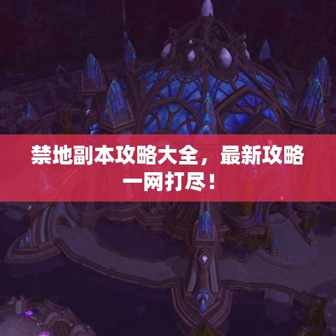 禁地副本攻略大全，最新攻略一网打尽！