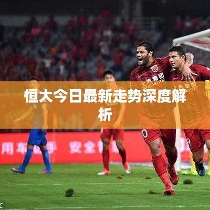恒大今日最新走势深度解析