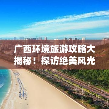 广西环境旅游攻略大揭秘！探访绝美风光，体验自然魅力！