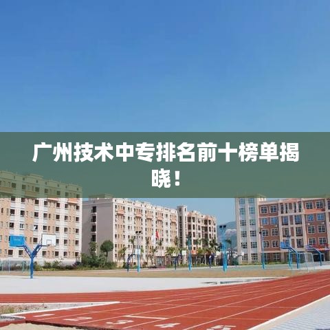 广州技术中专排名前十榜单揭晓！