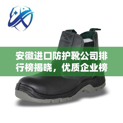 安徽进口防护靴公司排行榜揭晓，优质企业榜单不容错过！