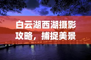 白云湖西湖摄影攻略，捕捉美景的绝佳指南