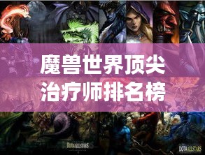 魔兽世界顶尖治疗师排名榜，权威揭示游戏中的最佳医生！