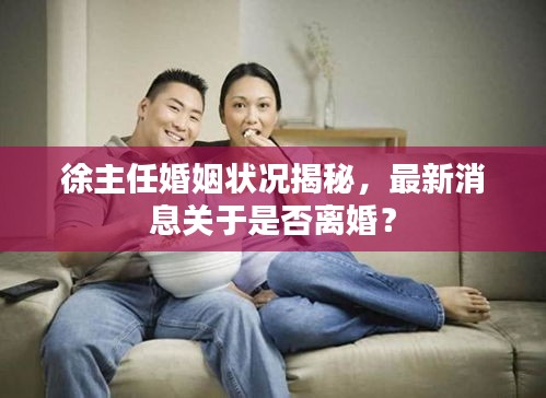 徐主任婚姻状况揭秘，最新消息关于是否离婚？
