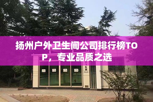 扬州户外卫生间公司排行榜TOP，专业品质之选