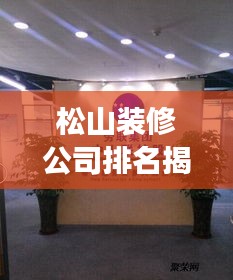 松山装修公司排名揭秘，优质服务提供商解读市场地位