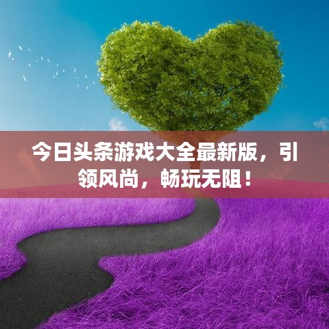 今日头条游戏大全最新版，引领风尚，畅玩无阻！