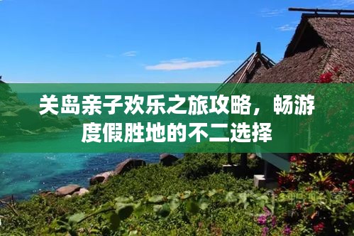 关岛亲子欢乐之旅攻略，畅游度假胜地的不二选择