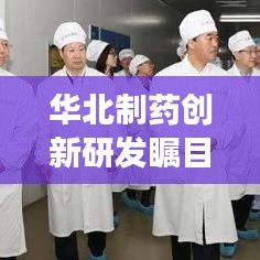 华北制药创新研发瞩目，引领健康中国未来！