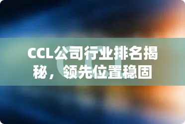 CCL公司行业排名揭秘，领先位置稳固