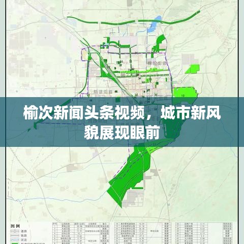 榆次新闻头条视频，城市新风貌展现眼前