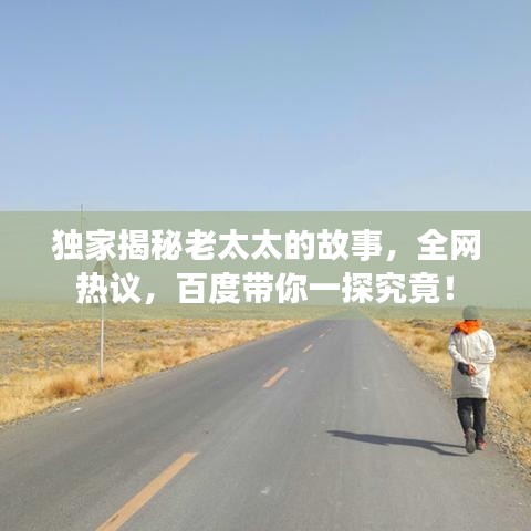 独家揭秘老太太的故事，全网热议，百度带你一探究竟！