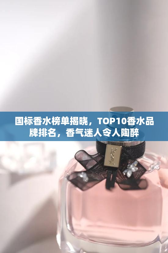国标香水榜单揭晓，TOP10香水品牌排名，香气迷人令人陶醉