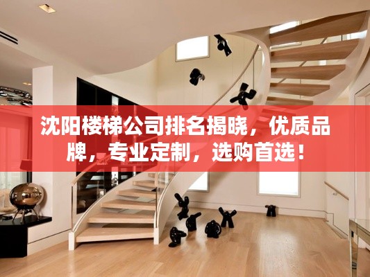 沈阳楼梯公司排名揭晓，优质品牌，专业定制，选购首选！