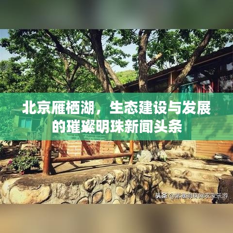北京雁栖湖，生态建设与发展的璀璨明珠新闻头条