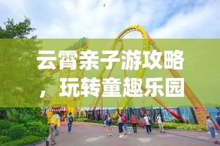 云霄亲子游攻略，玩转童趣乐园！