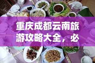 重庆成都云南旅游攻略大全，必玩景点、美食、住宿一网打尽！