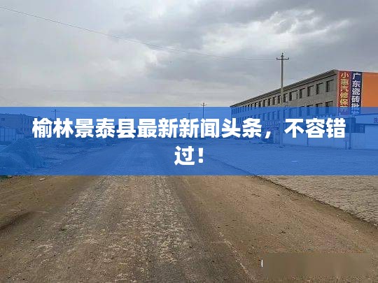 榆林景泰县最新新闻头条，不容错过！