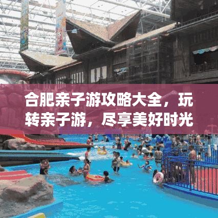 合肥亲子游攻略大全，玩转亲子游，尽享美好时光！